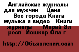 Английские журналы для мужчин  › Цена ­ 500 - Все города Книги, музыка и видео » Книги, журналы   . Марий Эл респ.,Йошкар-Ола г.